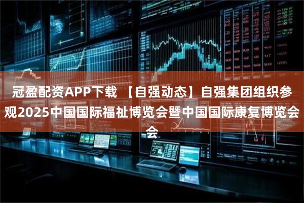 冠盈配资APP下载 【自强动态】自强集团组织参观2025中国国际福祉博览会暨中国国际康复博览会