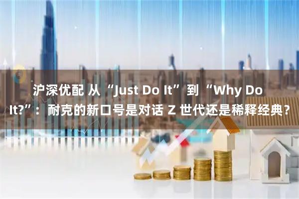 沪深优配 从 “Just Do It” 到 “Why Do It?”：耐克的新口号是对话 Z 世代还是稀释经典？