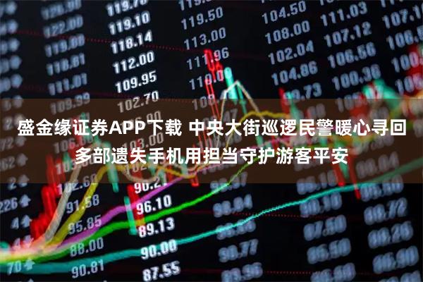 盛金缘证券APP下载 中央大街巡逻民警暖心寻回多部遗失手机用担当守护游客平安