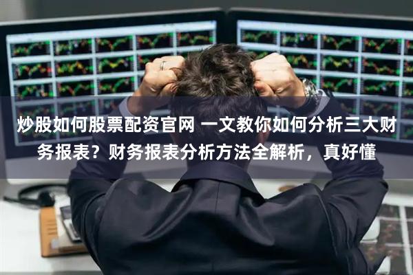炒股如何股票配资官网 一文教你如何分析三大财务报表？财务报表分析方法全解析，真好懂