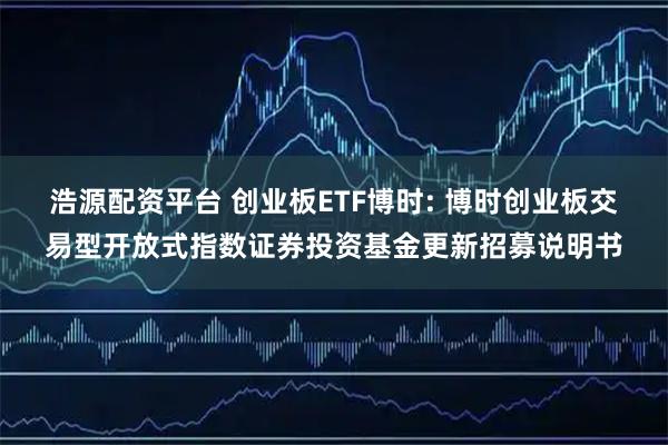 浩源配资平台 创业板ETF博时: 博时创业板交易型开放式指数证券投资基金更新招募说明书