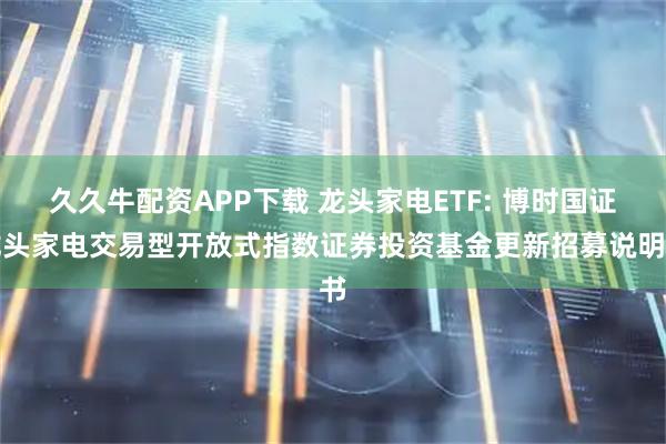 久久牛配资APP下载 龙头家电ETF: 博时国证龙头家电交易型开放式指数证券投资基金更新招募说明书