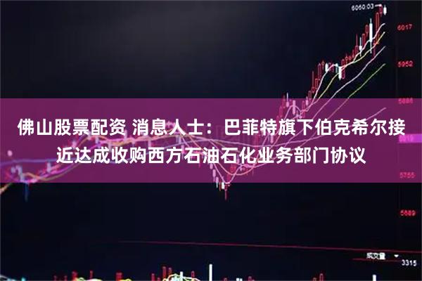佛山股票配资 消息人士：巴菲特旗下伯克希尔接近达成收购西方石油石化业务部门协议