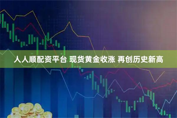 人人顺配资平台 现货黄金收涨 再创历史新高