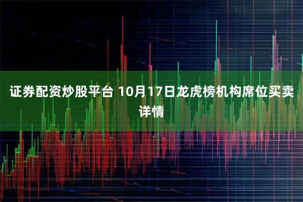 证券配资炒股平台 10月17日龙虎榜机构席位买卖详情