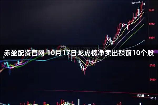 赤盈配资官网 10月17日龙虎榜净卖出额前10个股