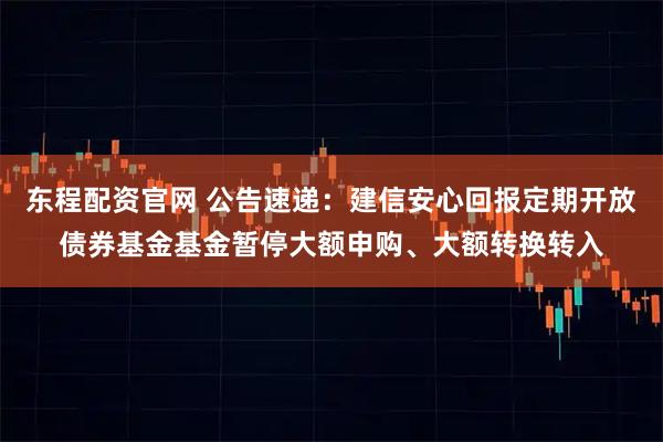 东程配资官网 公告速递：建信安心回报定期开放债券基金基金暂停大额申购、大额转换转入