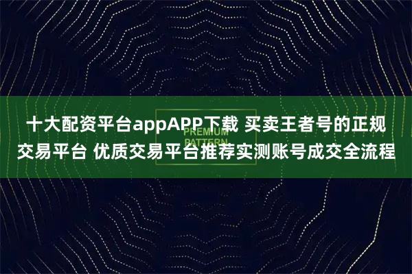 十大配资平台appAPP下载 买卖王者号的正规交易平台 优质交易平台推荐实测账号成交全流程