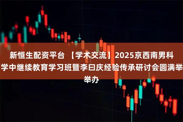 新恒生配资平台 【学术交流】2025京西南男科西学中继续教育学习班暨李曰庆经验传承研讨会圆满举办