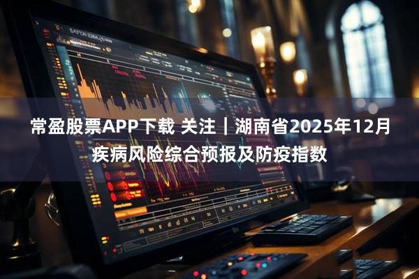 常盈股票APP下载 关注|湖南省2025年12月疾病风险综合预报及防疫指数