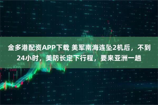 金多港配资APP下载 美军南海连坠2机后，不到24小时，美防长定下行程，要来亚洲一趟