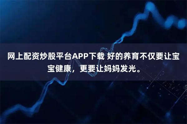 网上配资炒股平台APP下载 好的养育不仅要让宝宝健康，更要让妈妈发光。