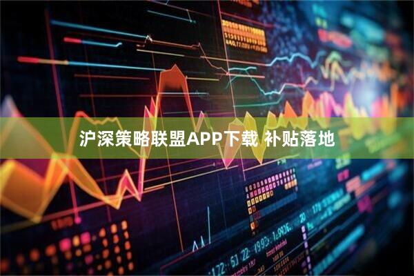 沪深策略联盟APP下载 补贴落地