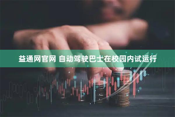 益通网官网 自动驾驶巴士在校园内试运行