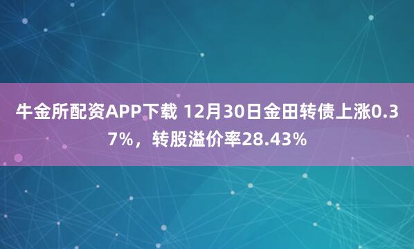 牛金所配资APP下载 12月30日金田转债上涨0.37%,转股溢价率28.43%