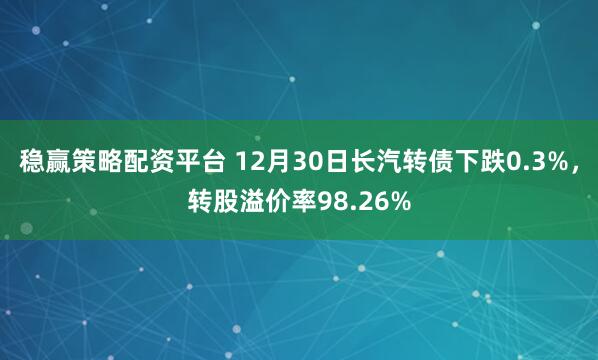 稳赢策略配资平台 12月30日长汽转债下跌0.3%,转股溢价率98.26%