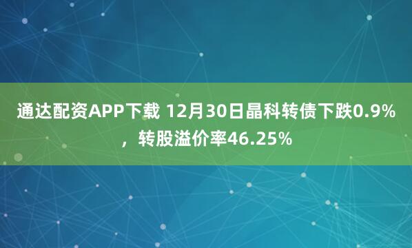通达配资APP下载 12月30日晶科转债下跌0.9%，转股溢价率46.25%