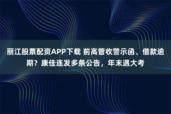 丽江股票配资APP下载 前高管收警示函、借款逾期？康佳连发多条公告，年末遇大考