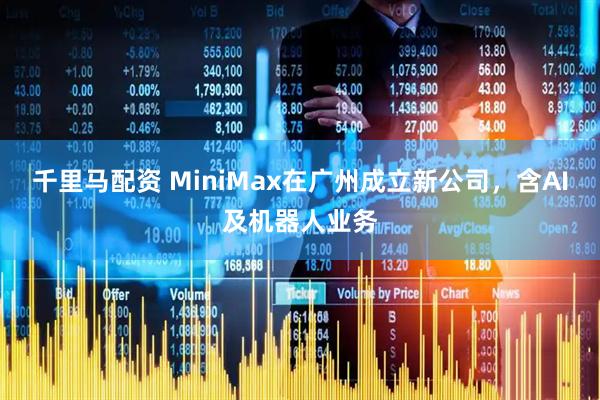 千里马配资 MiniMax在广州成立新公司，含AI及机器人业务