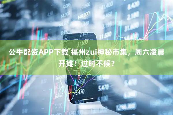 公牛配资APP下载 福州zui神秘市集，周六凌晨开摊！过时不候？