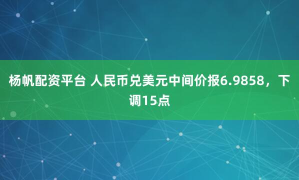 杨帆配资平台 人民币兑美元中间价报6.9858，下调15点