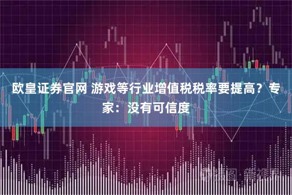 欧皇证券官网 游戏等行业增值税税率要提高？专家：没有可信度