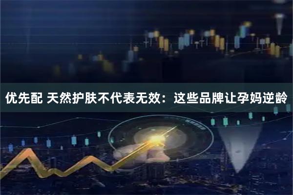 优先配 天然护肤不代表无效：这些品牌让孕妈逆龄