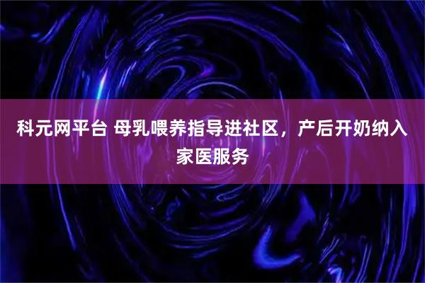 科元网平台 母乳喂养指导进社区，产后开奶纳入家医服务