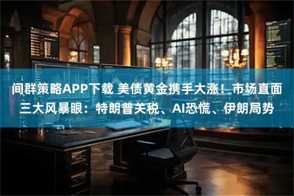间群策略APP下载 美债黄金携手大涨!市场直面三大风暴眼:特朗普关税、AI恐慌、伊朗局势