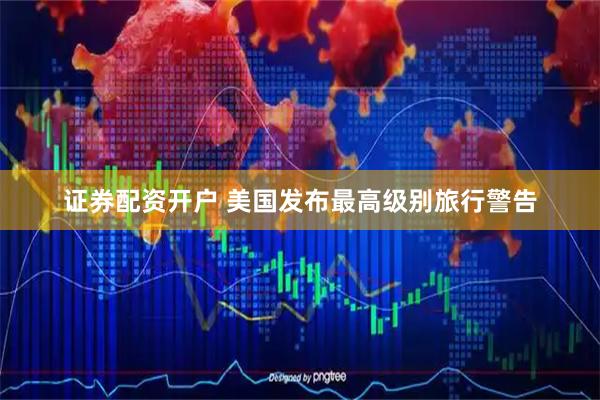 证券配资开户 美国发布最高级别旅行警告