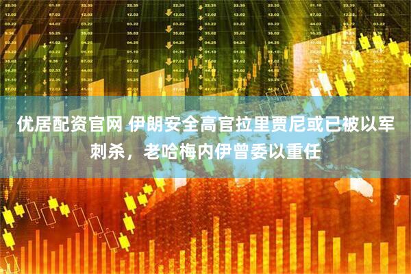 优居配资官网 伊朗安全高官拉里贾尼或已被以军刺杀,老哈梅内伊曾委以重任