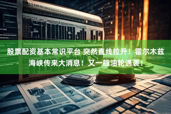 股票配资基本常识平台 突然直线拉升！霍尔木兹海峡传来大消息！又一艘油轮遇袭！