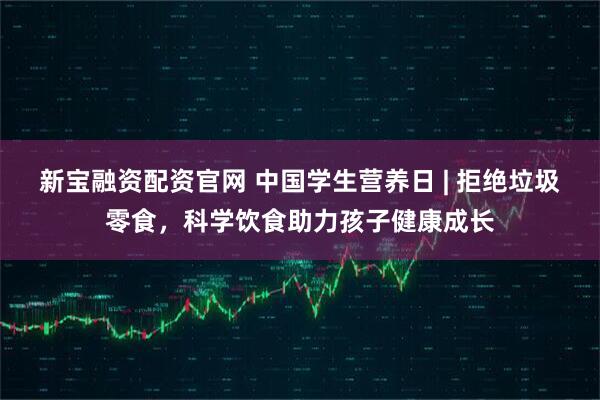 新宝融资配资官网 中国学生营养日 | 拒绝垃圾零食，科学饮食助力孩子健康成长
