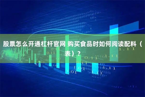 股票怎么开通杠杆官网 购买食品时如何阅读配料（表）？