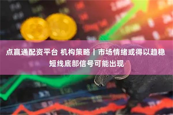 点赢通配资平台 机构策略丨市场情绪或得以趋稳 短线底部信号可能出现